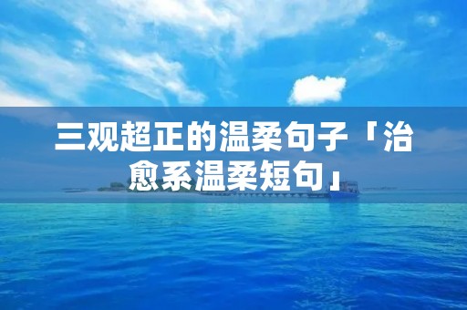 三观超正的温柔句子「治愈系温柔短句」