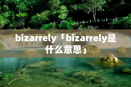bizarrely「bizarrely是什么意思」 bizarrely「bizarrely是什么意思」