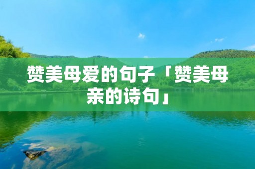 赞美母爱的句子「赞美母亲的诗句」 赞美母爱的句子「赞美母亲的诗句」