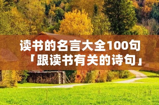 读书的名言大全100句「跟读书有关的诗句」