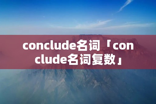 conclude名词「conclude名词复数」