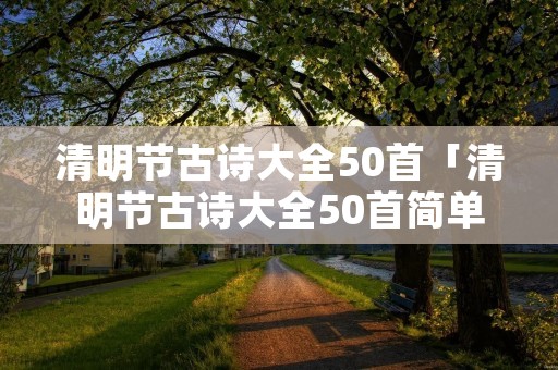 清明节古诗大全50首「清明节古诗大全50首简单」