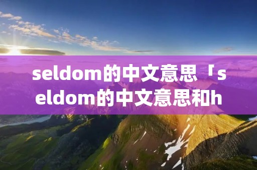 seldom的中文意思「seldom的中文意思和hardly」 seldom的中文意思「seldom的中文意思和hardly」