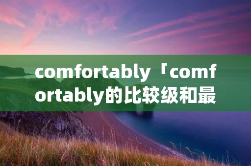 comfortably「comfortably的比较级和最高级」