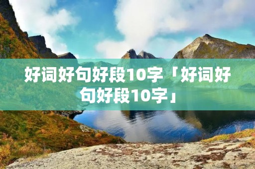 好词好句好段10字「好词好句好段10字」 好词好句好段10字「好词好句好段10字」