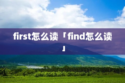 first怎么读「find怎么读」 first怎么读「find怎么读」