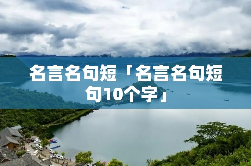 名言名句短「名言名句短句10个字」 名言名句短「名言名句短句10个字」