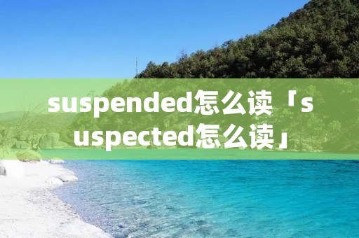 suspended怎么读「suspected怎么读」