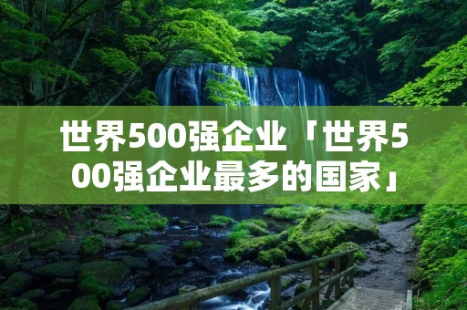 世界500强企业「世界500强企业最多的国家」 世界500强企业「世界500强企业最多的国家」