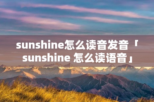 sunshine怎么读音发音「sunshine 怎么读语音」 sunshine怎么读音发音「sunshine 怎么读语音」