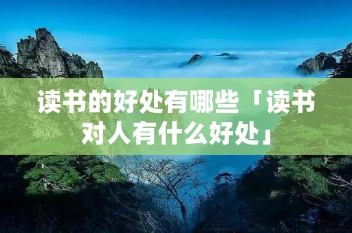读书的好处有哪些「读书对人有什么好处」 读书的好处有哪些「读书对人有什么好处」