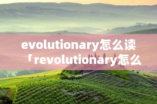 evolutionary怎么读「revolutionary怎么读音」