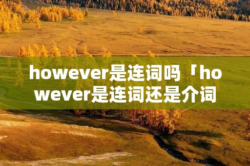 however是连词吗「however是连词还是介词」 however是连词吗「however是连词还是介词」