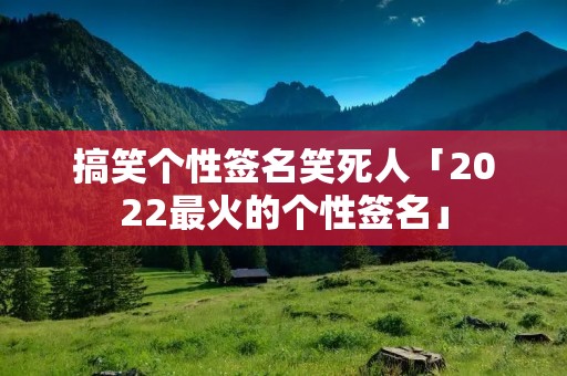 搞笑个性签名笑死人「2022最火的个性签名」