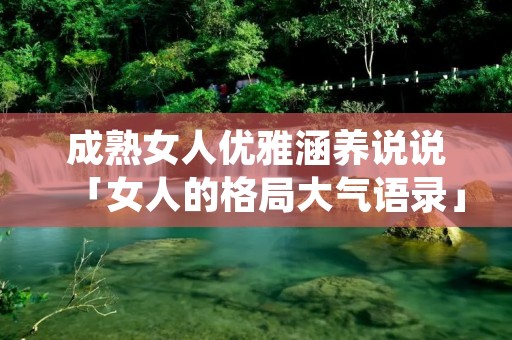成熟女人优雅涵养说说「女人的格局大气语录」