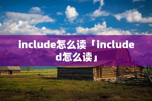 include怎么读「included怎么读」