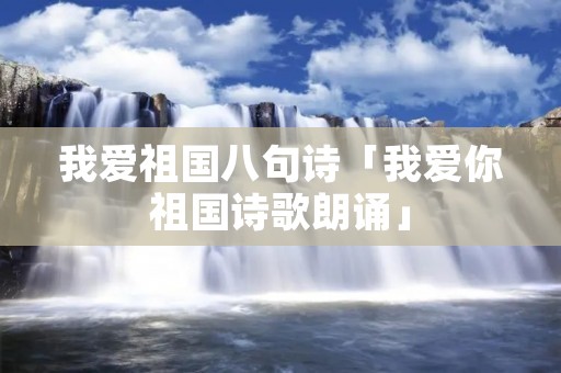 我爱祖国八句诗「我爱你祖国诗歌朗诵」