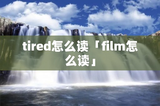 tired怎么读「film怎么读」 tired怎么读「film怎么读」