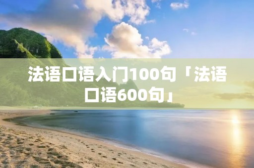 法语口语入门100句「法语口语600句」