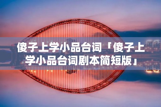 傻子上学小品台词「傻子上学小品台词剧本简短版」