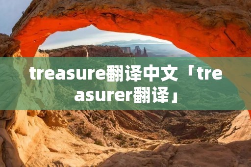 treasure翻译中文「treasurer翻译」 treasure翻译中文「treasurer翻译」