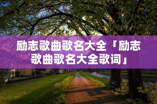 励志歌曲歌名大全「励志歌曲歌名大全歌词」
