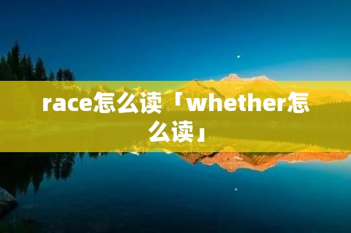 race怎么读「whether怎么读」