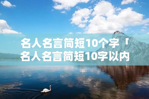 名人名言简短10个字「名人名言简短10字以内118条」