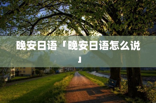 晚安日语「晚安日语怎么说」