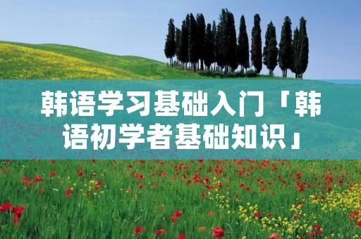 韩语学习基础入门「韩语初学者基础知识」