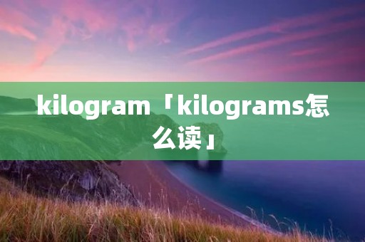 kilogram「kilograms怎么读」 kilogram「kilograms怎么读」