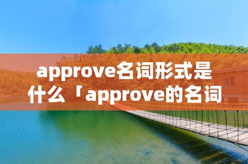 approve名词形式是什么「approve的名词,形容词,副词」