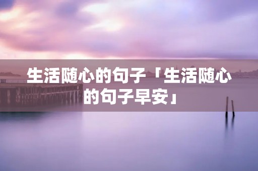 生活随心的句子「生活随心的句子早安」