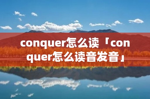 conquer怎么读「conquer怎么读音发音」 conquer怎么读「conquer怎么读音发音」