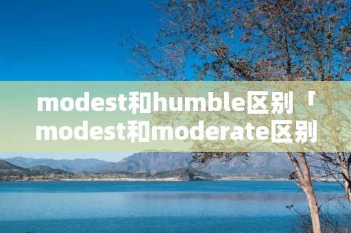 modest和humble区别「modest和moderate区别」