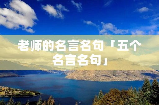 老师的名言名句「五个名言名句」