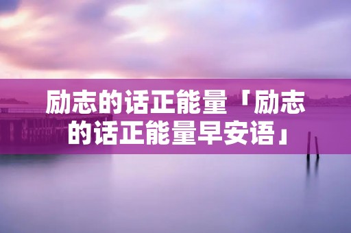 励志的话正能量「励志的话正能量早安语」