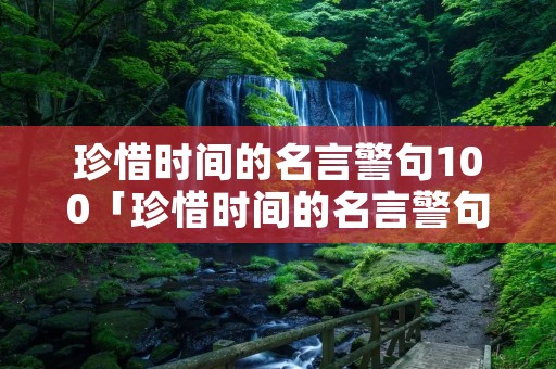 珍惜时间的名言警句100「珍惜时间的名言警句有哪些」