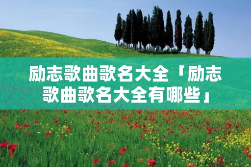 励志歌曲歌名大全「励志歌曲歌名大全有哪些」