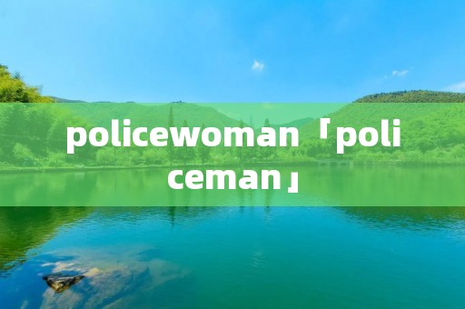 policewoman「policeman」 policewoman「policeman」