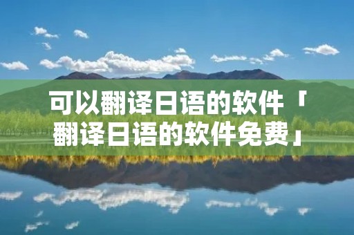 可以翻译日语的软件「翻译日语的软件免费」