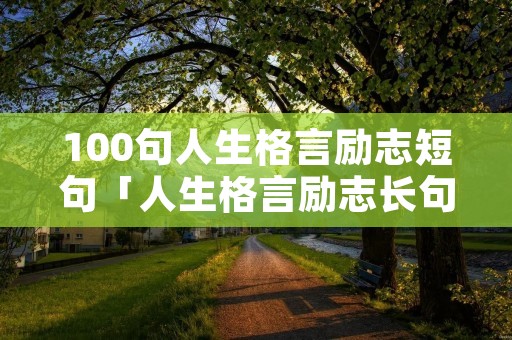 100句人生格言励志短句「人生格言励志长句」 100句人生格言励志短句「人生格言励志长句」