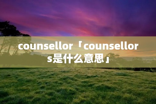 counsellor「counsellors是什么意思」