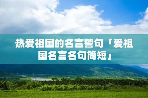 热爱祖国的名言警句「爱祖国名言名句简短」