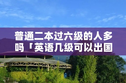普通二本过六级的人多吗「英语几级可以出国」
