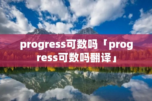 progress可数吗「progress可数吗翻译」 progress可数吗「progress可数吗翻译」