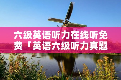 六级英语听力在线听免费「英语六级听力真题在线听」 六级英语听力在线听免费「英语六级听力真题在线听」
