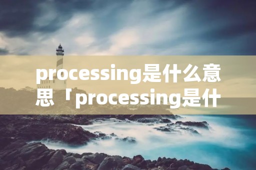 processing是什么意思「processing是什么意思翻译」
