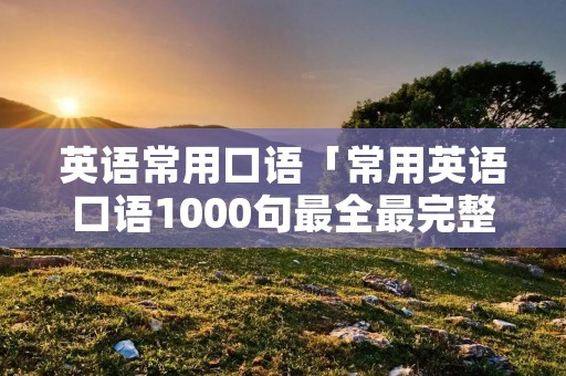 英语常用口语「常用英语口语1000句最全最完整」