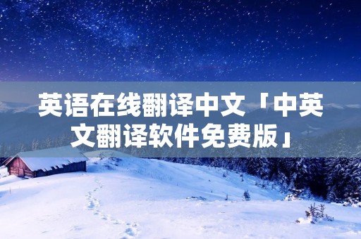 英语在线翻译中文「中英文翻译软件免费版」 英语在线翻译中文「中英文翻译软件免费版」